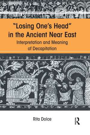 Losing One's Head in the Ancient Near East: Interpretation and Meaning of Decapitation de Rita Dolce