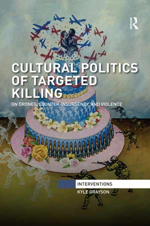 Cultural Politics of Targeted Killing: On Drones, Counter-Insurgency, and Violence de Kyle Grayson