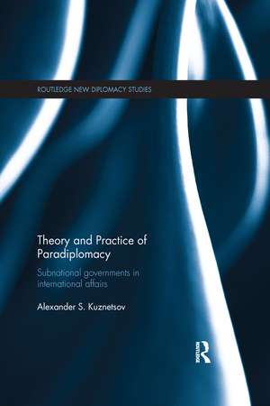 Theory and Practice of Paradiplomacy: Subnational Governments in International Affairs de Alexander Kuznetsov