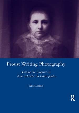 Proust Writing Photography: Fixing the Fugitive in A La Recherche Du Temps Perdu de Aine Larkin