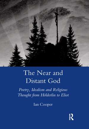 The Near and Distant God: Poetry, Idealism and Religious Thought from Holderlin to Eliot de Ian Cooper