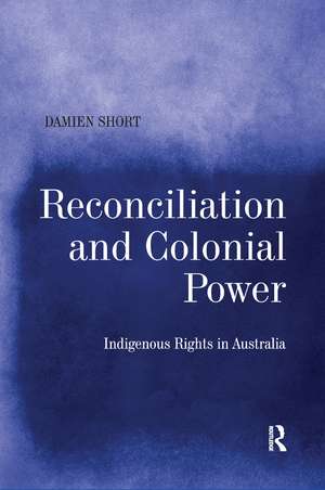 Reconciliation and Colonial Power: Indigenous Rights in Australia de Damien Short