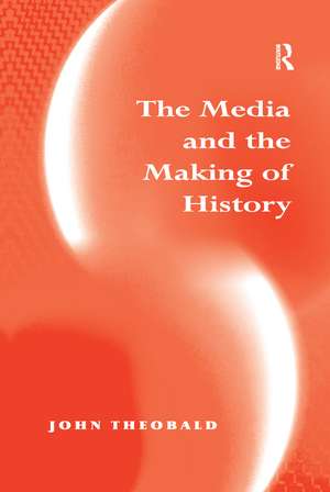 The Media and the Making of History de John Theobald