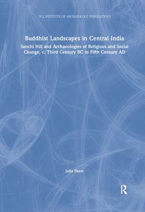 Buddhist Landscapes in Central India: Sanchi Hill and Archaeologies of Religious and Social Change, c. Third Century BC to Fifth Century AD de Julia Shaw