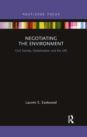 Negotiating the Environment: Civil Society, Globalisation and the UN de Lauren E Eastwood