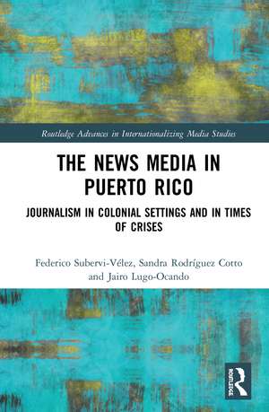 The News Media in Puerto Rico: Journalism in Colonial Settings and in Times of Crises de Federico Subervi-Vélez