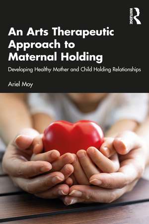 An Arts Therapeutic Approach to Maternal Holding: Developing Healthy Mother and Child Holding Relationships de Ariel Moy