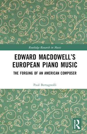 Edward MacDowell’s European Piano Music: The Forging of an American Composer de Paul Bertagnolli