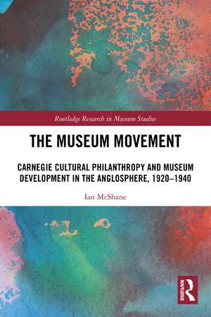 The Museum Movement: Carnegie Cultural Philanthropy and Museum Development in the Anglosphere, 1920-1940 de Ian McShane