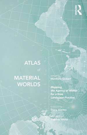 Atlas of Material Worlds: Mapping the Agency of Matter for a New Landscape Practice de Matthew Seibert