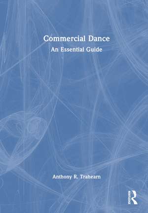 Commercial Dance: An Essential Guide de Anthony R. Trahearn