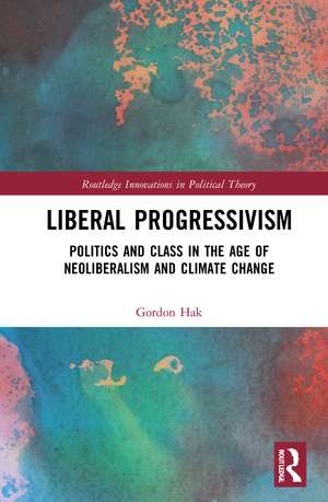 Liberal Progressivism: Politics and Class in the Age of Neoliberalism and Climate Change de Gordon Hak