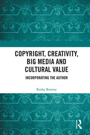 Copyright, Creativity, Big Media and Cultural Value: Incorporating the Author de Kathy Bowrey