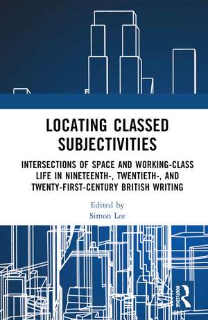 Locating Classed Subjectivities: Intersections of Space and Working-Class Life in Nineteenth-, Twentieth-, and Twenty-First-Century British Writing de Simon Lee