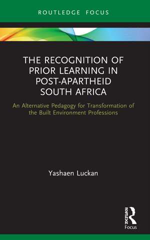 The Recognition of Prior Learning in Post-Apartheid South Africa: An Alternative Pedagogy for Transformation of the Built Environment Professions de Yashaen Luckan