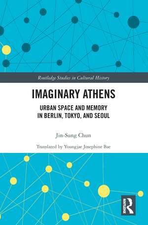 Imaginary Athens: Urban Space and Memory in Berlin, Tokyo, and Seoul de Jin-Sung Chun