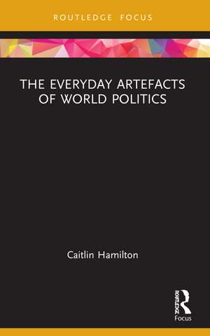 The Everyday Artefacts of World Politics de Caitlin Hamilton