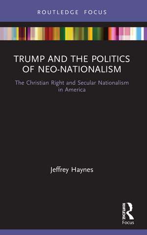 Trump and the Politics of Neo-Nationalism: The Christian Right and Secular Nationalism in America de Jeffrey Haynes