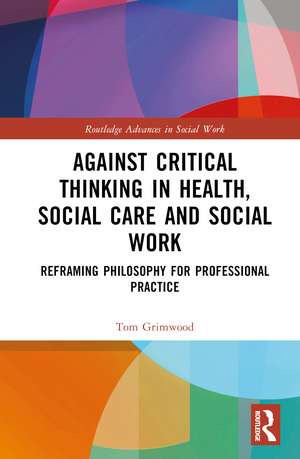 Against Critical Thinking in Health, Social Care and Social Work: Reframing Philosophy for Professional Practice de Tom Grimwood