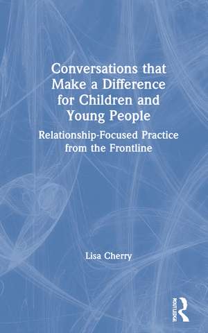 Conversations that Make a Difference for Children and Young People: Relationship-Focused Practice from the Frontline de Lisa Cherry