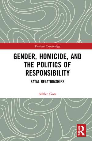 Gender, Homicide, and the Politics of Responsibility: Fatal Relationships de Ashlee Gore