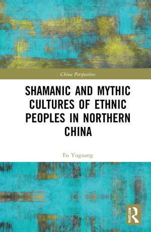 Shamanic and Mythic Cultures of Ethnic Peoples in Northern China de Fu Yuguang