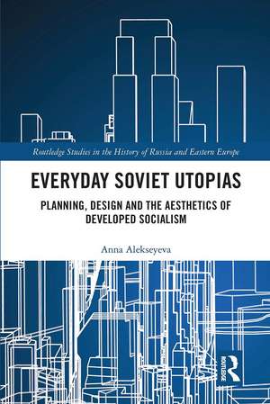 Everyday Soviet Utopias: Planning, Design and the Aesthetics of Developed Socialism de Anna Alekseyeva