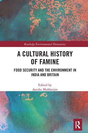 A Cultural History of Famine: Food Security and the Environment in India and Britain de Ayesha Mukherjee