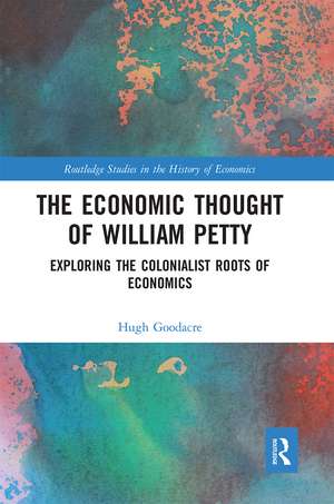 The Economic Thought of William Petty: Exploring the Colonialist Roots of Economics de Hugh Goodacre