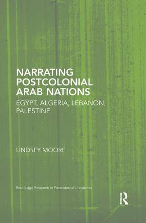 Narrating Postcolonial Arab Nations: Egypt, Algeria, Lebanon, Palestine de Lindsey Moore