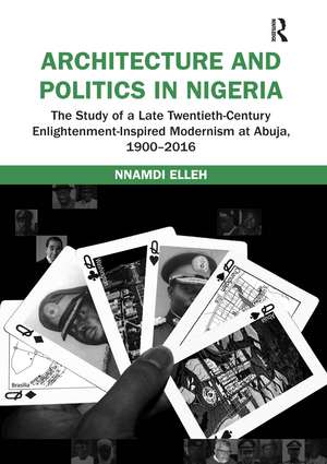 Architecture and Politics in Nigeria: The Study of a Late Twentieth-Century Enlightenment-Inspired Modernism at Abuja, 1900–2016 de Nnamdi Elleh