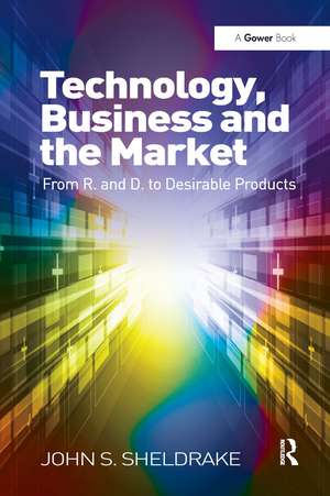 Technology, Business and the Market: From R&D to Desirable Products de John S. Sheldrake