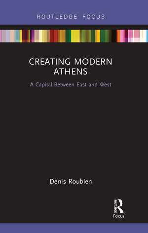 Creating Modern Athens: A Capital Between East and West de Denis Roubien