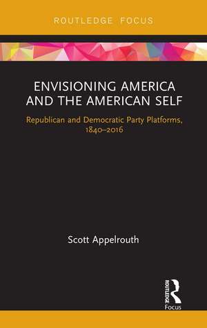 Envisioning America and the American Self: Republican and Democratic Party Platforms, 1840-2016 de Scott Appelrouth