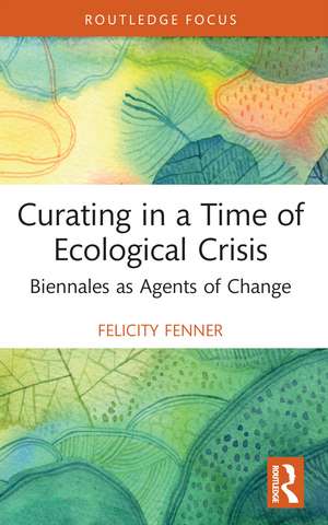 Curating in a Time of Ecological Crisis: Biennales as Agents of Change de Felicity Fenner