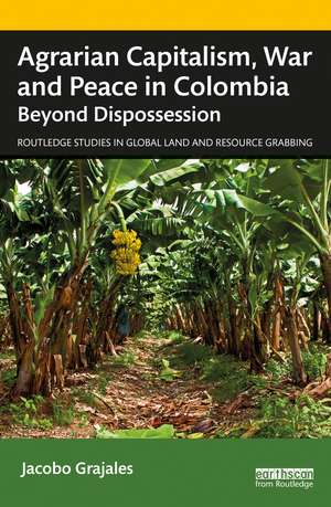 Agrarian Capitalism, War and Peace in Colombia: Beyond Dispossession de Jacobo Grajales