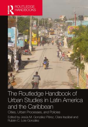 The Routledge Handbook of Urban Studies in Latin America and the Caribbean: Cities, Urban Processes, and Policies de Jesús M. González-Pérez