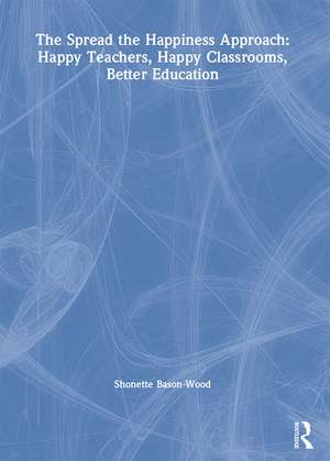 The Spread the Happiness Approach: Happy Teachers, Happy Classrooms, Better Education de Shonette Bason-Wood