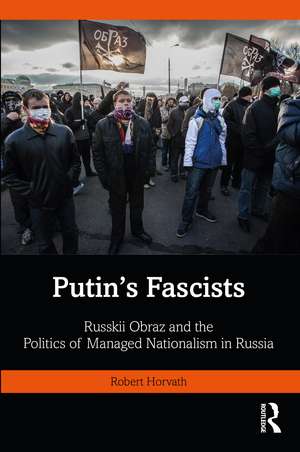 Putin's Fascists: Russkii Obraz and the Politics of Managed Nationalism in Russia de Robert Horvath