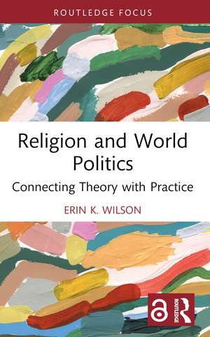 Religion and World Politics: Connecting Theory with Practice de Erin K. Wilson