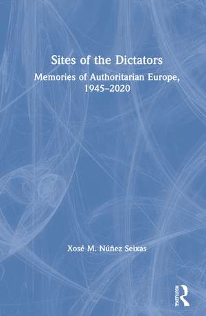 Sites of the Dictators: Memories of Authoritarian Europe, 1945–2020 de Xosé M. Núñez Seixas