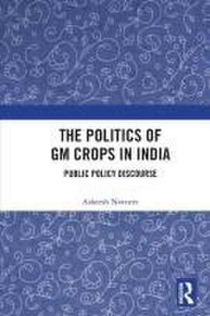 The Politics of GM Crops in India: Public Policy Discourse de Asheesh Navneet