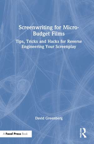 Screenwriting for Micro-Budget Films: Tips, Tricks and Hacks for Reverse Engineering Your Screenplay de David Greenberg