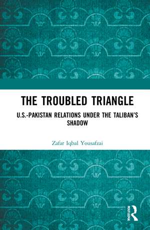 The Troubled Triangle: US-Pakistan Relations under the Taliban’s Shadow de Zafar Iqbal Yousafzai