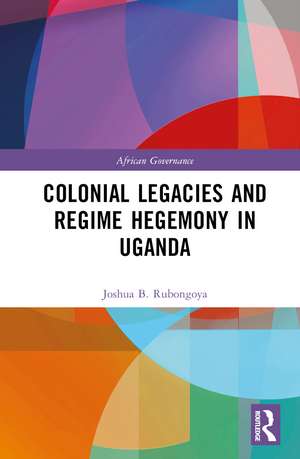 Colonial Legacies and Regime Hegemony in Uganda de Joshua B. Rubongoya