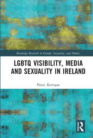 LGBTQ Visibility, Media and Sexuality in Ireland de Páraic Kerrigan