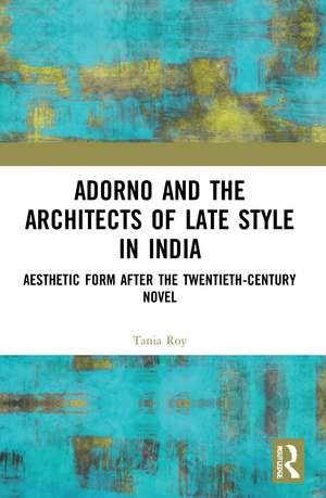 Adorno and the Architects of Late Style in India: Aesthetic Form after the Twentieth-century Novel de Tania Roy