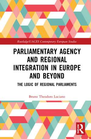 Parliamentary Agency and Regional Integration in Europe and Beyond: The Logic of Regional Parliaments de Bruno Theodoro Luciano