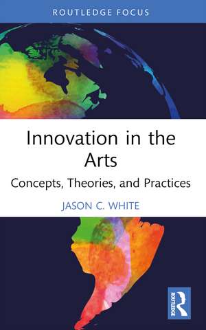 Innovation in the Arts: Concepts, Theories, and Practices de Jason C. White