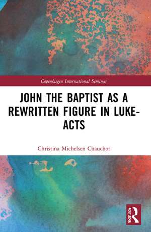 John the Baptist as a Rewritten Figure in Luke-Acts de Christina Michelsen Chauchot